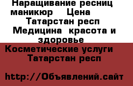 Наращивание ресниц, маникюр  › Цена ­ 600 - Татарстан респ. Медицина, красота и здоровье » Косметические услуги   . Татарстан респ.